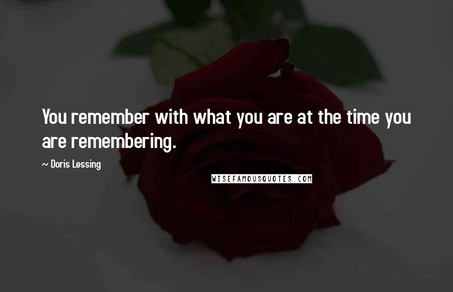 Doris Lessing quotes: You remember with what you are at the time you are remembering.