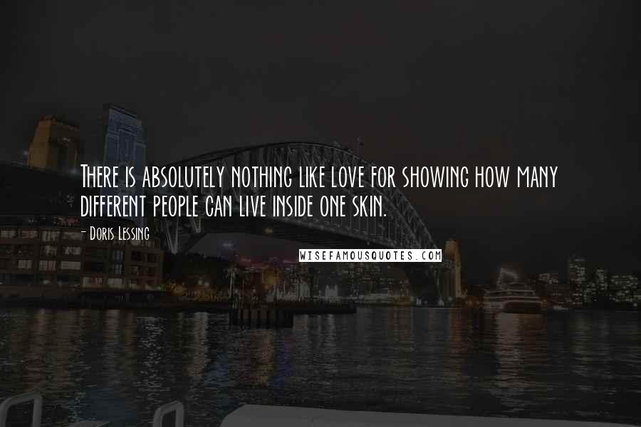 Doris Lessing quotes: There is absolutely nothing like love for showing how many different people can live inside one skin.