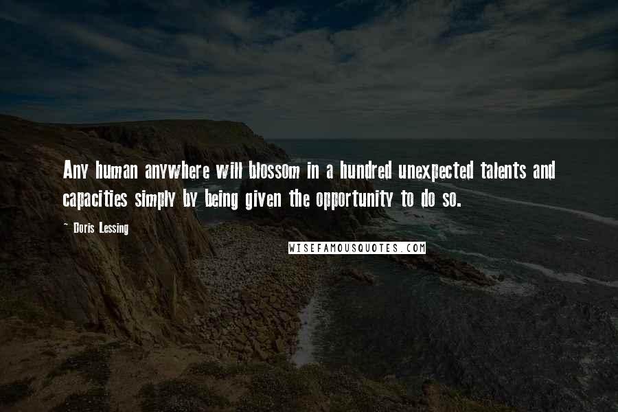 Doris Lessing quotes: Any human anywhere will blossom in a hundred unexpected talents and capacities simply by being given the opportunity to do so.