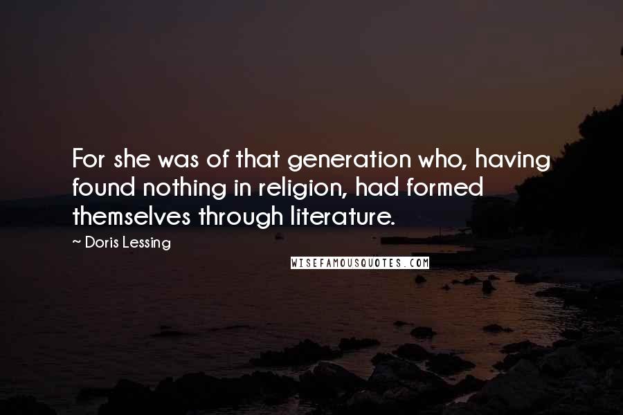 Doris Lessing quotes: For she was of that generation who, having found nothing in religion, had formed themselves through literature.