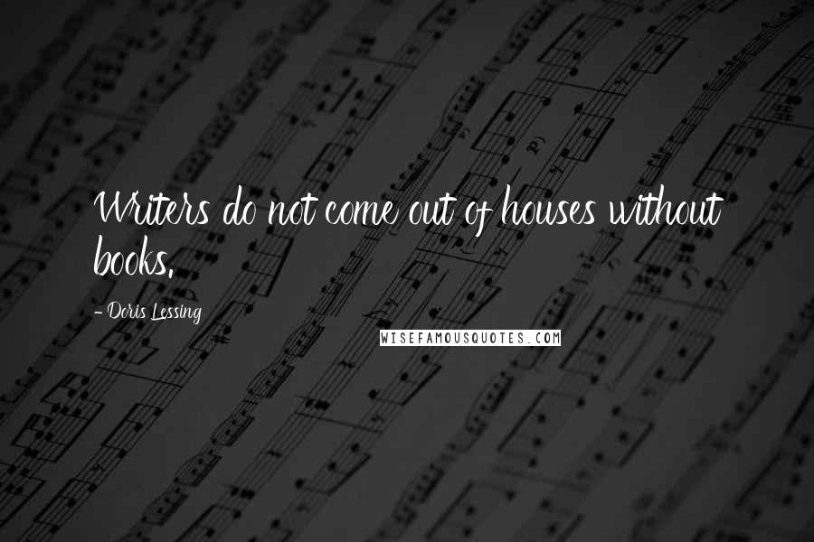 Doris Lessing quotes: Writers do not come out of houses without books.