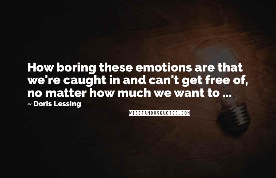 Doris Lessing quotes: How boring these emotions are that we're caught in and can't get free of, no matter how much we want to ...