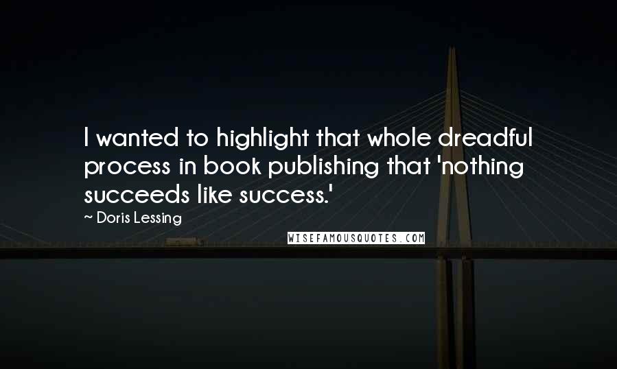 Doris Lessing quotes: I wanted to highlight that whole dreadful process in book publishing that 'nothing succeeds like success.'