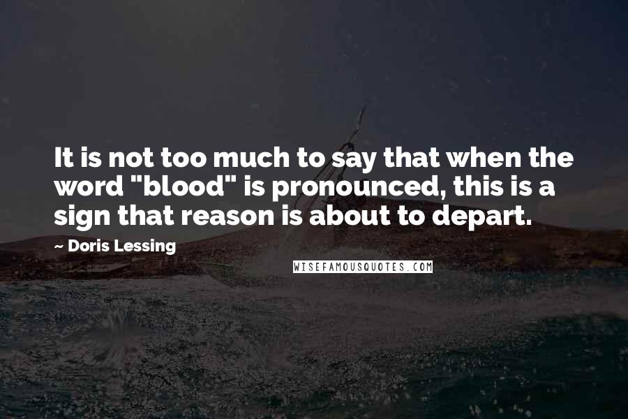 Doris Lessing quotes: It is not too much to say that when the word "blood" is pronounced, this is a sign that reason is about to depart.