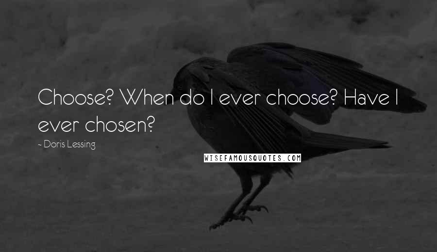 Doris Lessing quotes: Choose? When do I ever choose? Have I ever chosen?