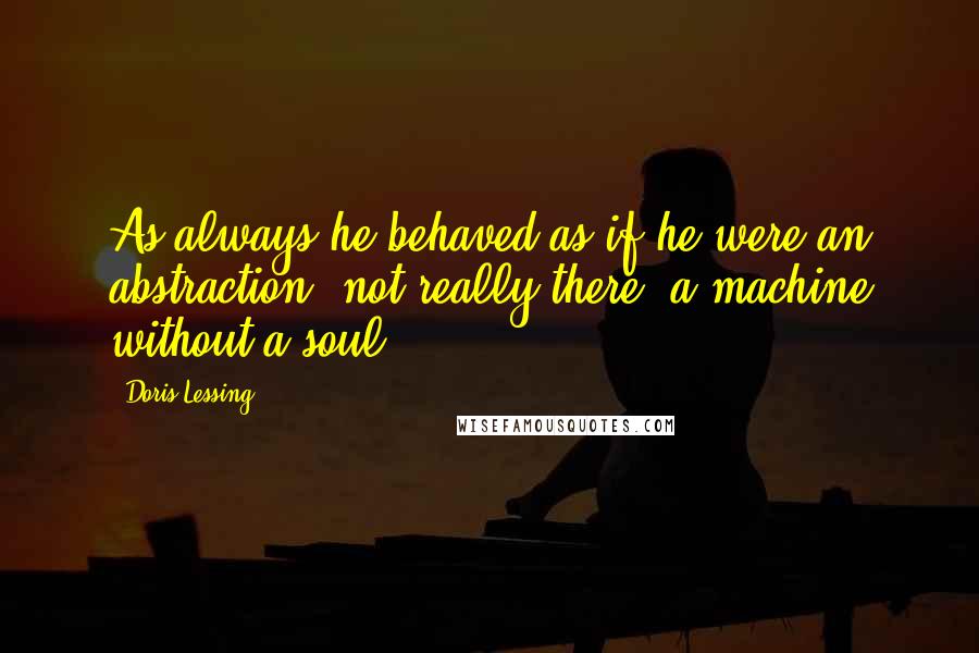 Doris Lessing quotes: As always he behaved as if he were an abstraction, not really there, a machine without a soul.