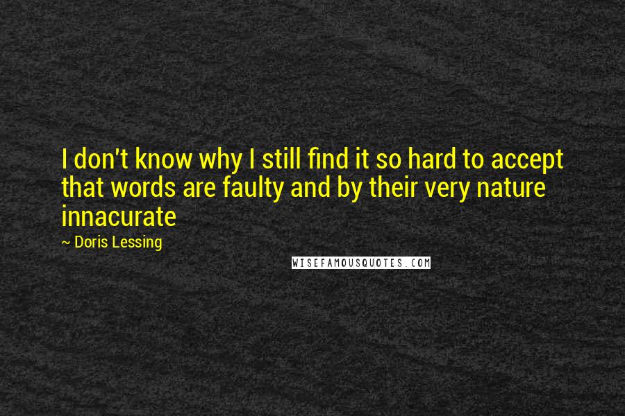 Doris Lessing quotes: I don't know why I still find it so hard to accept that words are faulty and by their very nature innacurate