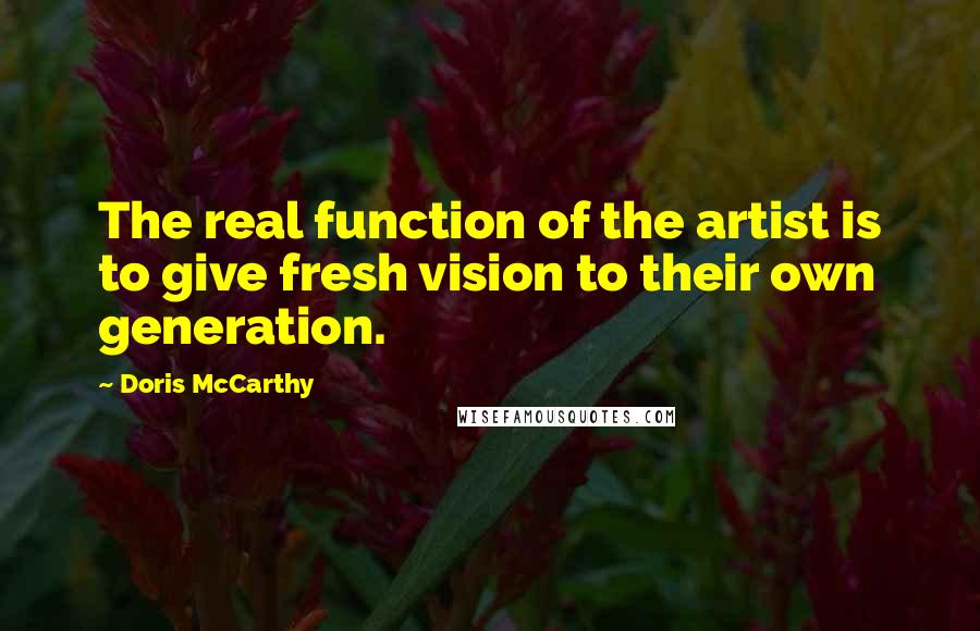 Doris McCarthy quotes: The real function of the artist is to give fresh vision to their own generation.