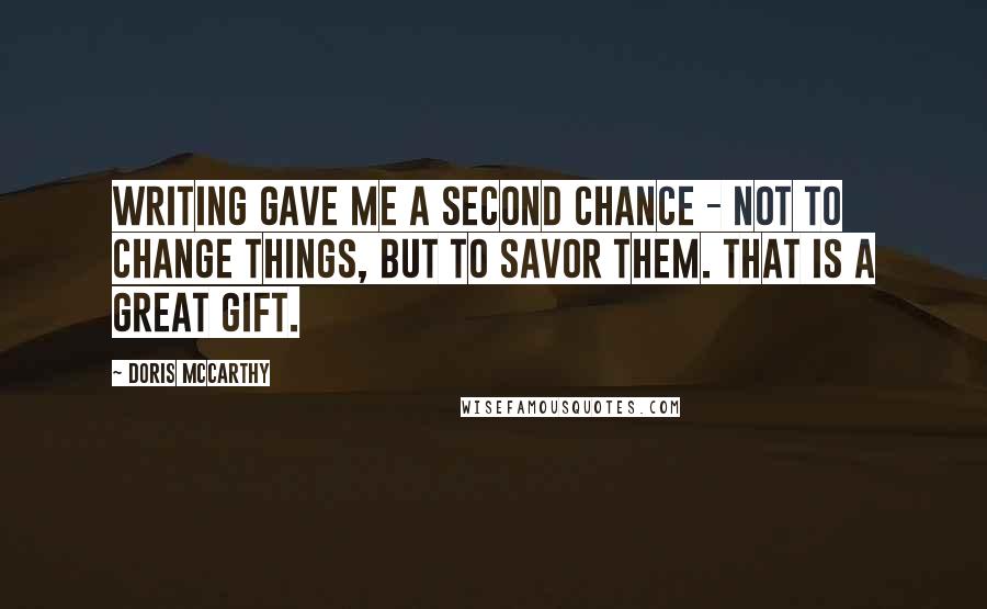 Doris McCarthy quotes: Writing gave me a second chance - not to change things, but to savor them. That is a great gift.