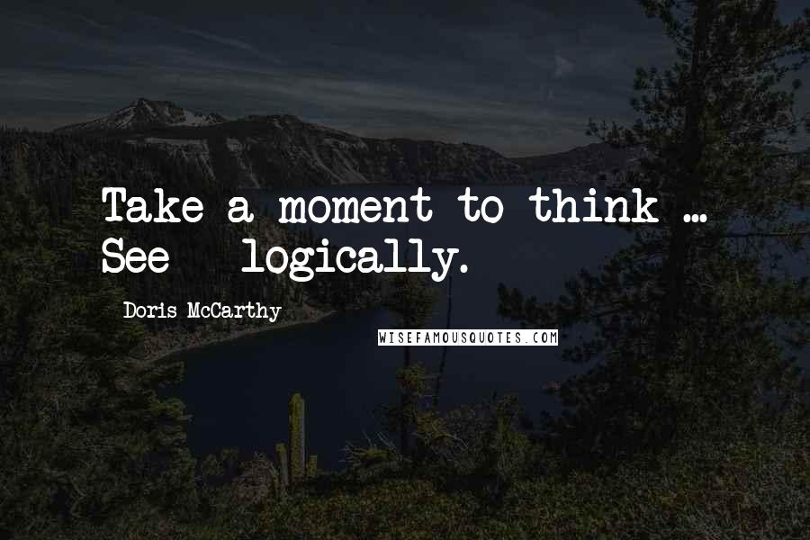 Doris McCarthy quotes: Take a moment to think ... See - logically.