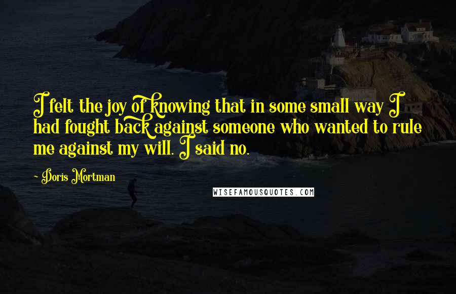 Doris Mortman quotes: I felt the joy of knowing that in some small way I had fought back against someone who wanted to rule me against my will. I said no.