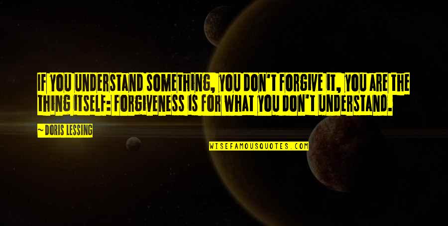 Doris Quotes By Doris Lessing: If you understand something, you don't forgive it,