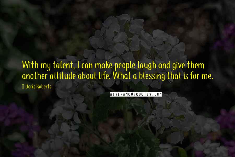 Doris Roberts quotes: With my talent, I can make people laugh and give them another attitude about life. What a blessing that is for me. Doris Roberts quotes: With my talent, I can make people laugh and give them another attitude about life. What a blessing that is for me.