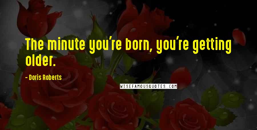 Doris Roberts quotes: The minute you're born, you're getting older.