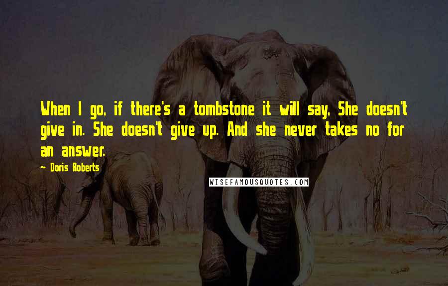 Doris Roberts quotes: When I go, if there's a tombstone it will say, She doesn't give in. She doesn't give up. And she never takes no for an answer. Doris Roberts quotes: When I go, if there's a tombstone it will say, She doesn't give in. She doesn't give up. And she never takes no for an answer.