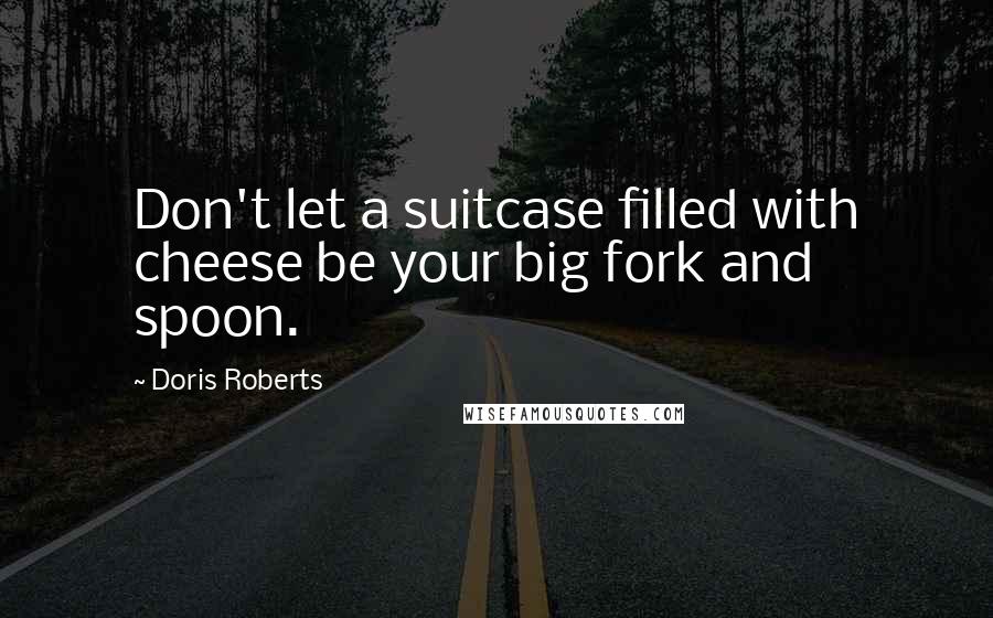 Doris Roberts quotes: Don't let a suitcase filled with cheese be your big fork and spoon.