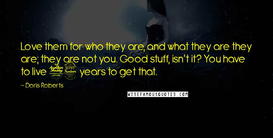 Doris Roberts quotes: Love them for who they are, and what they are they are; they are not you. Good stuff, isn't it? You have to live 73 years to get that.