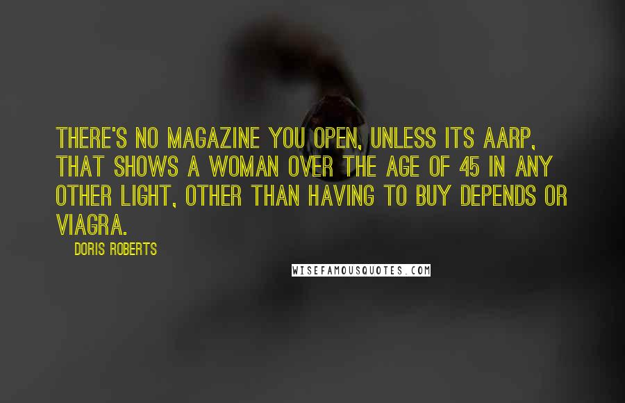 Doris Roberts quotes: There's no magazine you open, unless its AARP, that shows a woman over the age of 45 in any other light, other than having to buy Depends or Viagra. Doris Roberts quotes: There's no magazine you open, unless its AARP, that shows a woman over the age of 45 in any other light, other than having to buy Depends or Viagra.