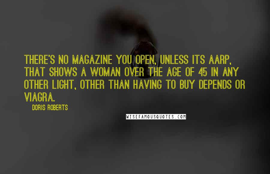 Doris Roberts quotes: There's no magazine you open, unless its AARP, that shows a woman over the age of 45 in any other light, other than having to buy Depends or Viagra.