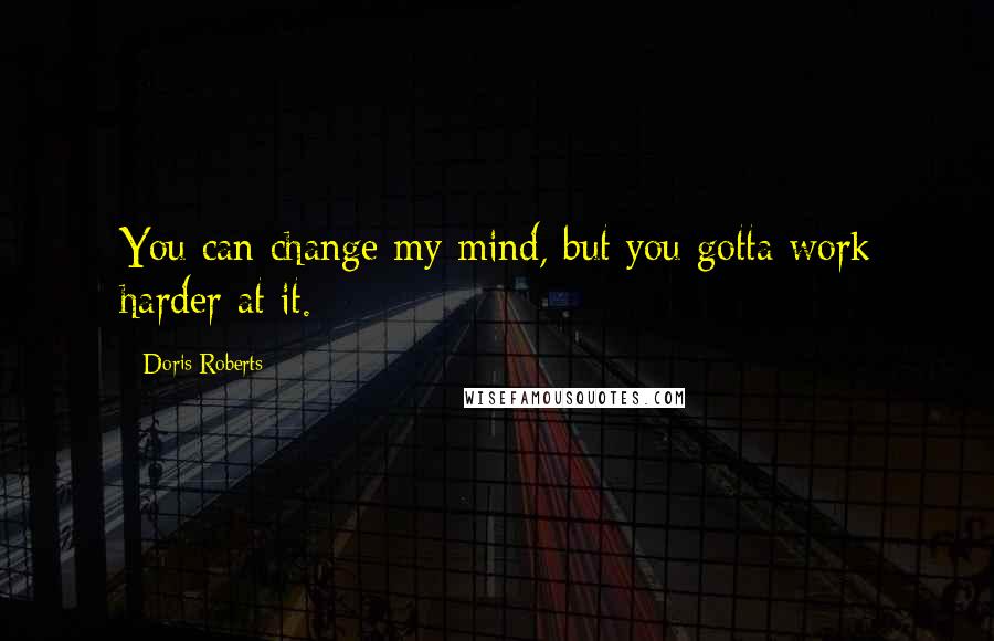 Doris Roberts quotes: You can change my mind, but you gotta work harder at it.