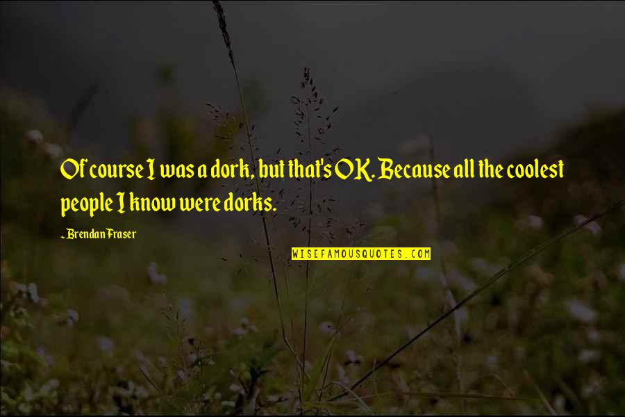 Dork Quotes By Brendan Fraser: Of course I was a dork, but that's Dork Quotes By Brendan Fraser: Of course I was a dork, but that's