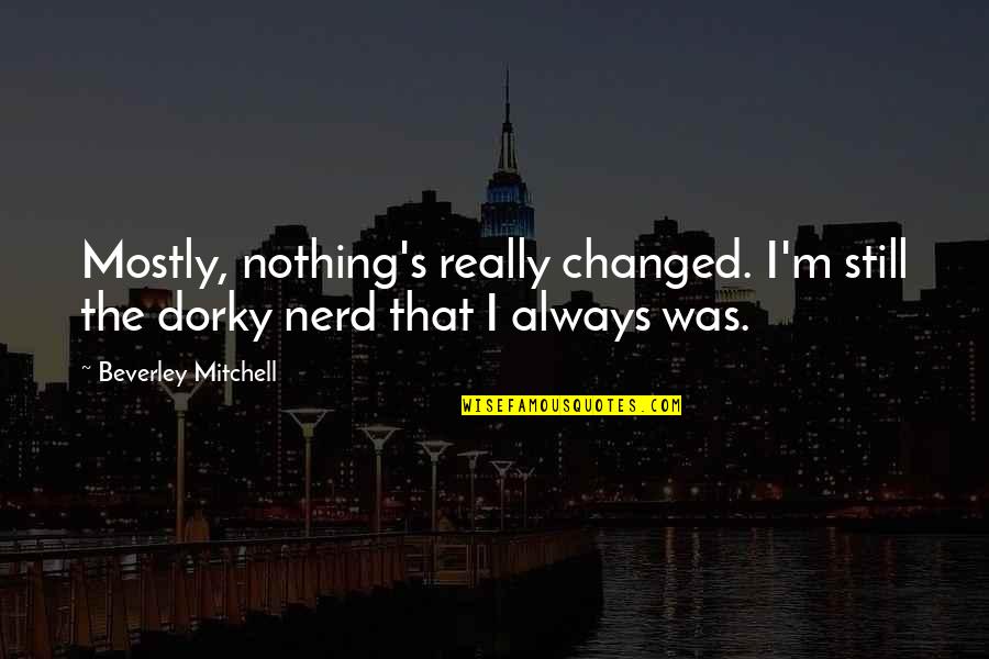 Dorky Quotes By Beverley Mitchell: Mostly, nothing's really changed. I'm still the dorky Dorky Quotes By Beverley Mitchell: Mostly, nothing's really changed. I'm still the dorky