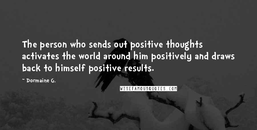 Dormaine G. quotes: The person who sends out positive thoughts activates the world around him positively and draws back to himself positive results.