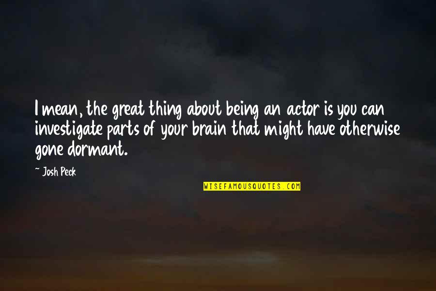 Dormant You Quotes By Josh Peck: I mean, the great thing about being an Dormant You Quotes By Josh Peck: I mean, the great thing about being an
