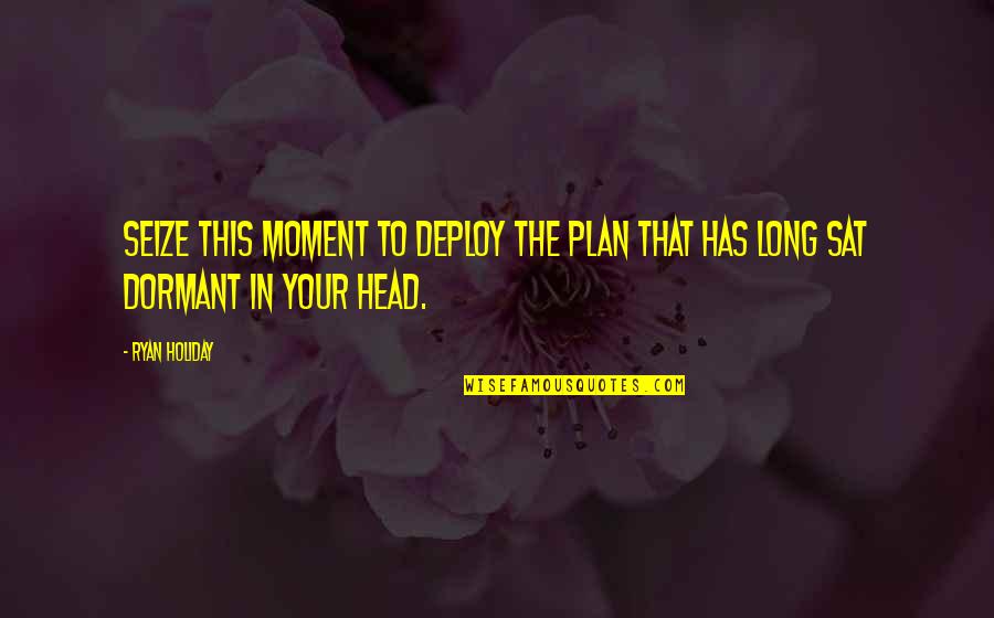 Dormant You Quotes By Ryan Holiday: Seize this moment to deploy the plan that