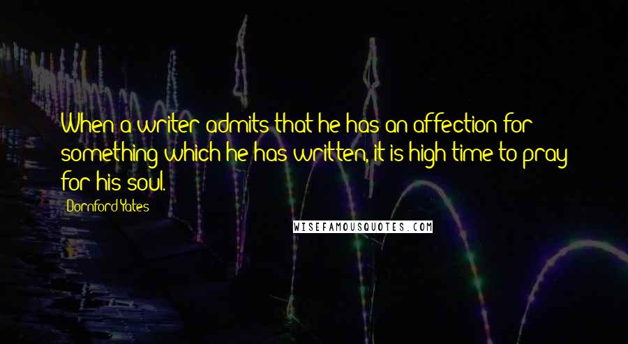Dornford Yates quotes: When a writer admits that he has an affection for something which he has written, it is high time to pray for his soul. Dornford Yates quotes: When a writer admits that he has an affection for something which he has written, it is high time to pray for his soul.