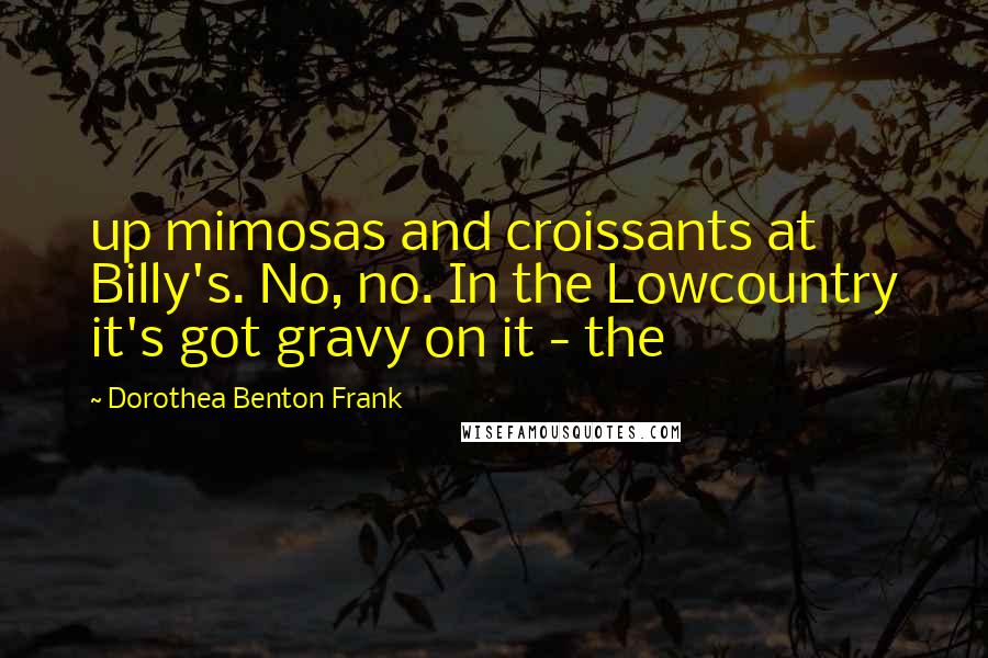 Dorothea Benton Frank quotes: up mimosas and croissants at Billy's. No, no. In the Lowcountry it's got gravy on it - the Dorothea Benton Frank quotes: up mimosas and croissants at Billy's. No, no. In the Lowcountry it's got gravy on it - the