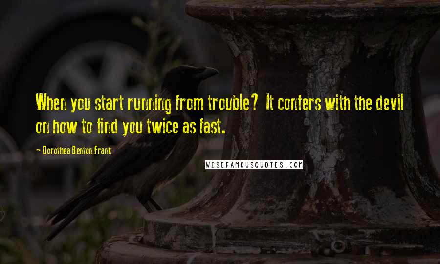 Dorothea Benton Frank quotes: When you start running from trouble? It confers with the devil on how to find you twice as fast.