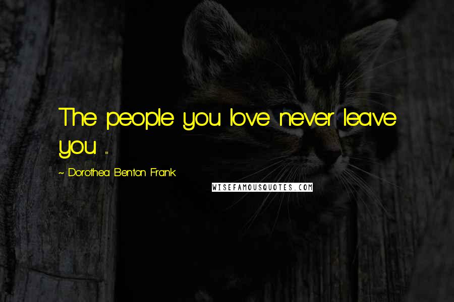 Dorothea Benton Frank quotes: The people you love never leave you ... Dorothea Benton Frank quotes: The people you love never leave you ...