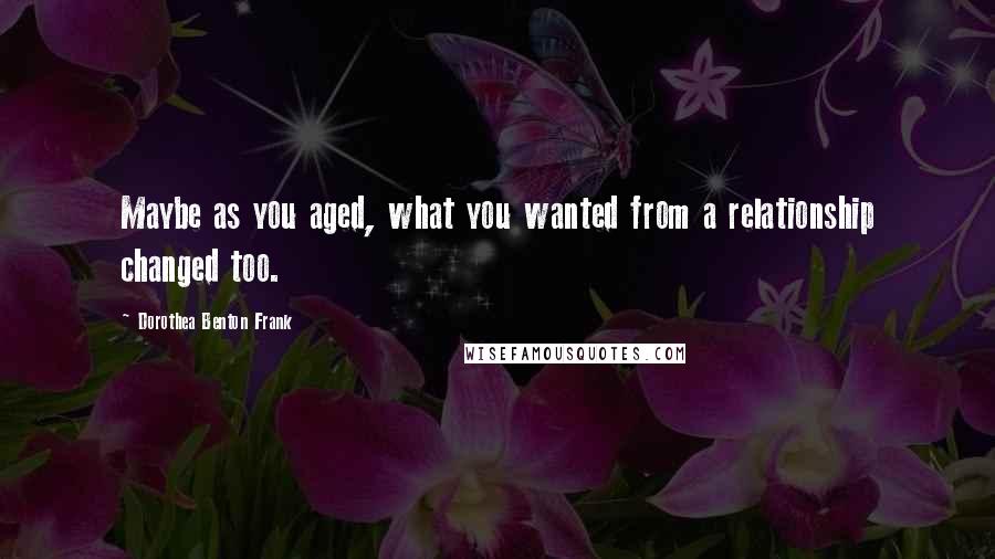Dorothea Benton Frank quotes: Maybe as you aged, what you wanted from a relationship changed too.