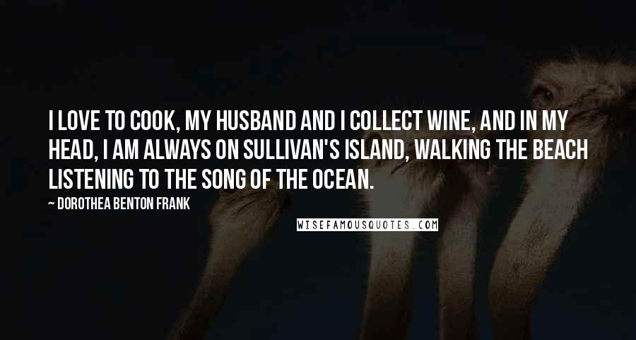 Dorothea Benton Frank quotes: I love to cook, my husband and I collect wine, and in my head, I am always on Sullivan's Island, walking the beach listening to the song of the ocean. Dorothea Benton Frank quotes: I love to cook, my husband and I collect wine, and in my head, I am always on Sullivan's Island, walking the beach listening to the song of the ocean.