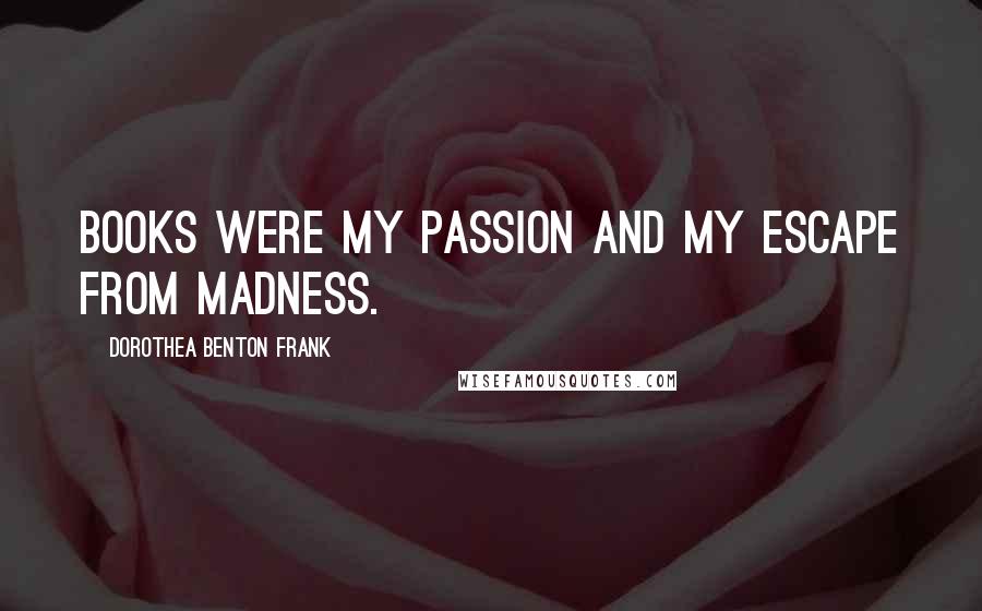 Dorothea Benton Frank quotes: Books were my passion and my escape from madness.