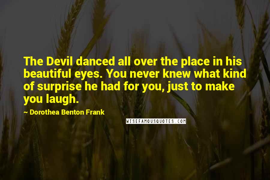 Dorothea Benton Frank quotes: The Devil danced all over the place in his beautiful eyes. You never knew what kind of surprise he had for you, just to make you laugh.
