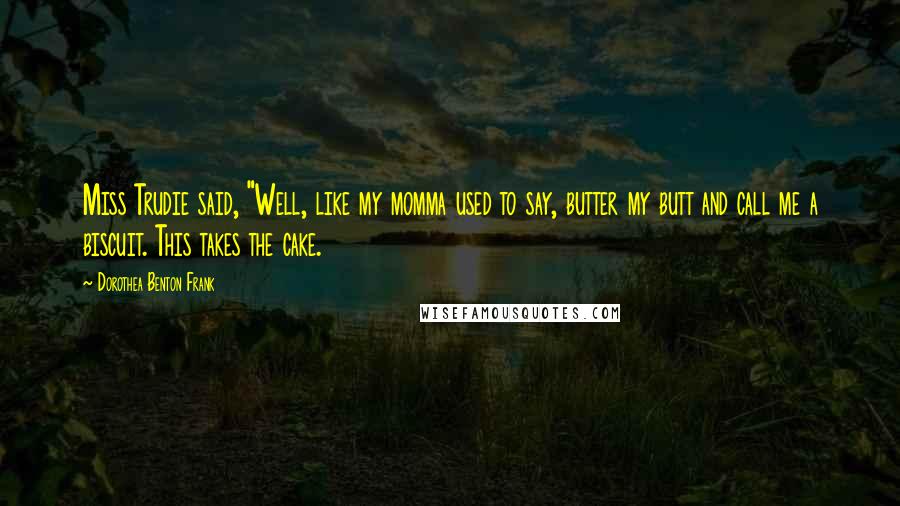 Dorothea Benton Frank quotes: Miss Trudie said, "Well, like my momma used to say, butter my butt and call me a biscuit. This takes the cake. Dorothea Benton Frank quotes: Miss Trudie said, "Well, like my momma used to say, butter my butt and call me a biscuit. This takes the cake.