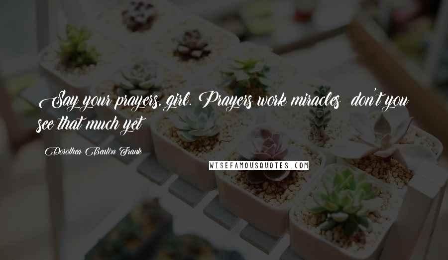 Dorothea Benton Frank quotes: Say your prayers, girl. Prayers work miracles; don't you see that much yet? Dorothea Benton Frank quotes: Say your prayers, girl. Prayers work miracles; don't you see that much yet?