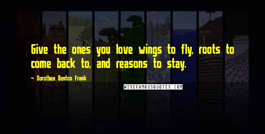 Dorothea Benton Frank quotes: Give the ones you love wings to fly, roots to come back to, and reasons to stay. Dorothea Benton Frank quotes: Give the ones you love wings to fly, roots to come back to, and reasons to stay.