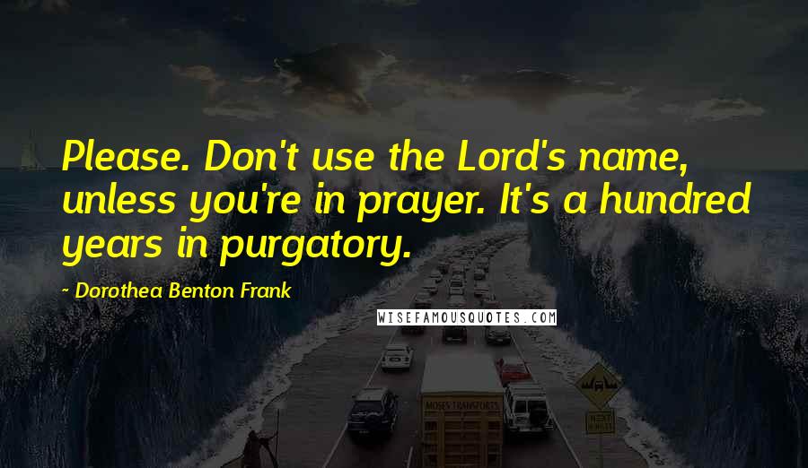 Dorothea Benton Frank quotes: Please. Don't use the Lord's name, unless you're in prayer. It's a hundred years in purgatory.