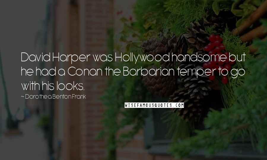 Dorothea Benton Frank quotes: David Harper was Hollywood handsome but he had a Conan the Barbarian temper to go with his looks.