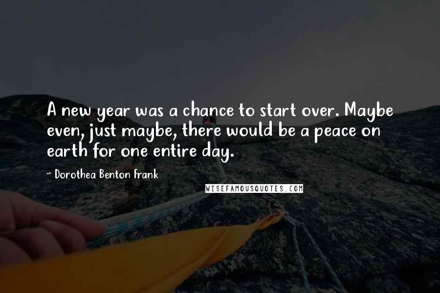 Dorothea Benton Frank quotes: A new year was a chance to start over. Maybe even, just maybe, there would be a peace on earth for one entire day.