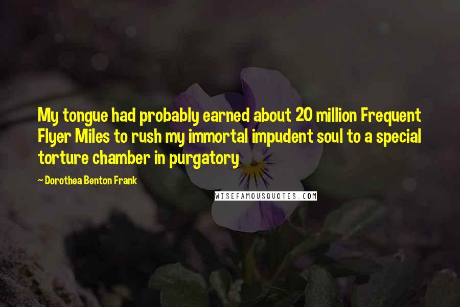 Dorothea Benton Frank quotes: My tongue had probably earned about 20 million Frequent Flyer Miles to rush my immortal impudent soul to a special torture chamber in purgatory