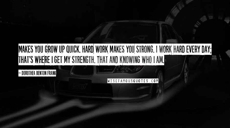 Dorothea Benton Frank quotes: Makes you grow up quick. Hard work makes you strong. I work hard every day; that's where I get my strength. That and knowing who I am.