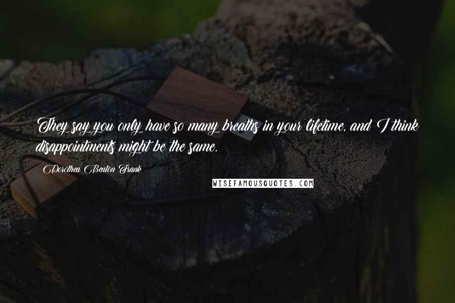 Dorothea Benton Frank quotes: They say you only have so many breaths in your lifetime, and I think disappointments might be the same. Dorothea Benton Frank quotes: They say you only have so many breaths in your lifetime, and I think disappointments might be the same.