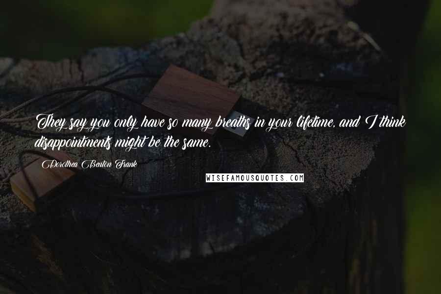 Dorothea Benton Frank quotes: They say you only have so many breaths in your lifetime, and I think disappointments might be the same.