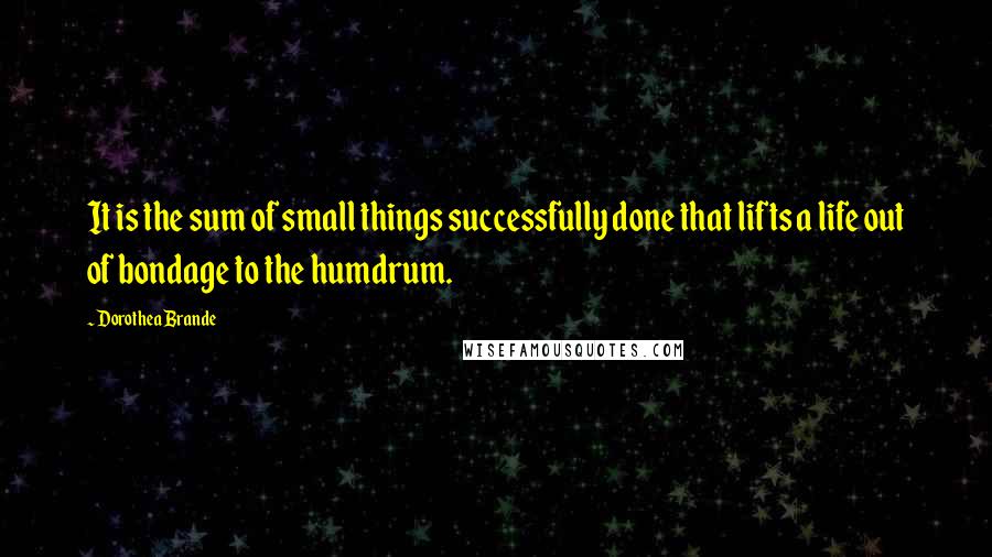 Dorothea Brande quotes: It is the sum of small things successfully done that lifts a life out of bondage to the humdrum. Dorothea Brande quotes: It is the sum of small things successfully done that lifts a life out of bondage to the humdrum.