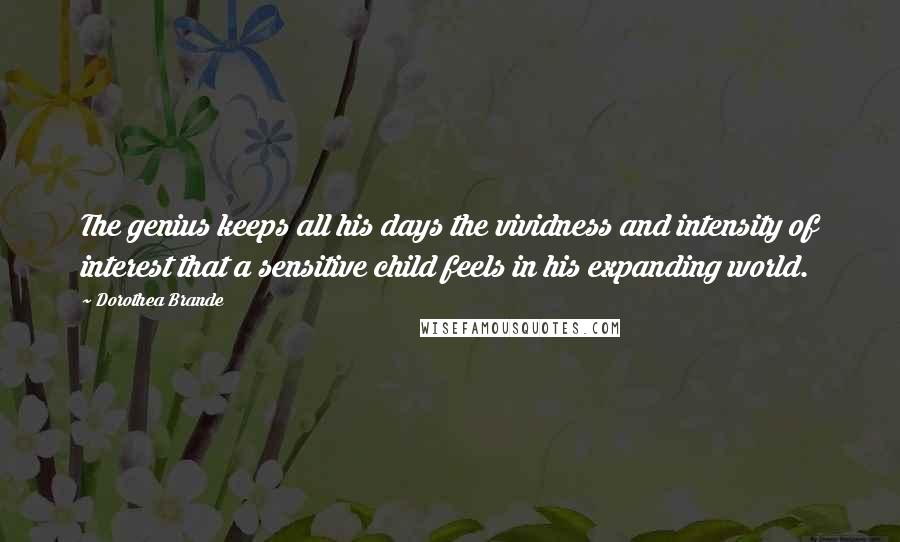 Dorothea Brande quotes: The genius keeps all his days the vividness and intensity of interest that a sensitive child feels in his expanding world. Dorothea Brande quotes: The genius keeps all his days the vividness and intensity of interest that a sensitive child feels in his expanding world.