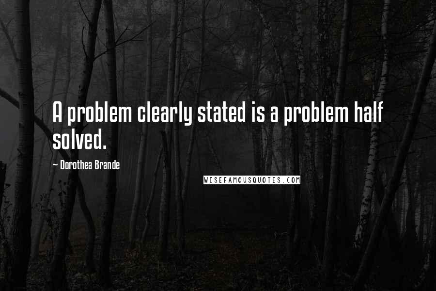 Dorothea Brande quotes: A problem clearly stated is a problem half solved.
